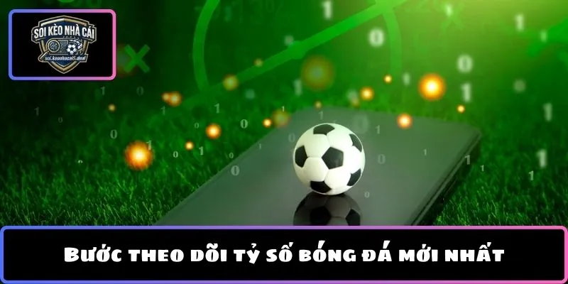 Bước theo dõi tỷ số bóng đá mới nhất