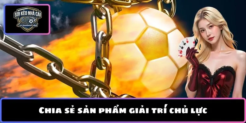 Chia sẻ sản phẩm giải trí chủ lực